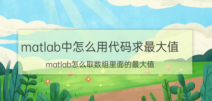 matlab中怎么用代码求最大值 matlab怎么取数组里面的最大值？